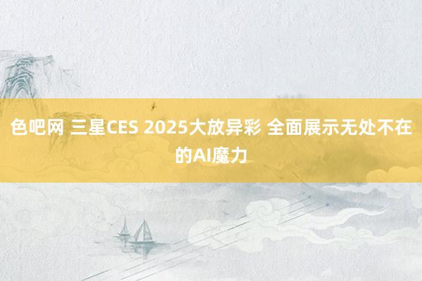 色吧网 三星CES 2025大放异彩 全面展示无处不在的AI魔力