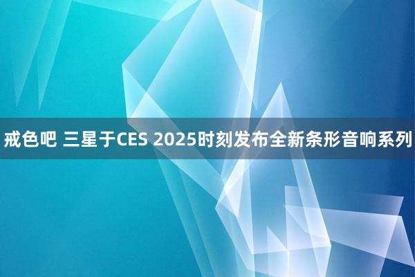 戒色吧 三星于CES 2025时刻发布全新条形音响系列