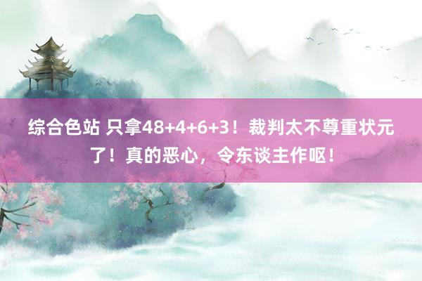 综合色站 只拿48+4+6+3！裁判太不尊重状元了！真的恶心，令东谈主作呕！