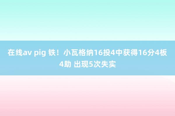 在线av pig 铁！小瓦格纳16投4中获得16分4板4助 出现5次失实