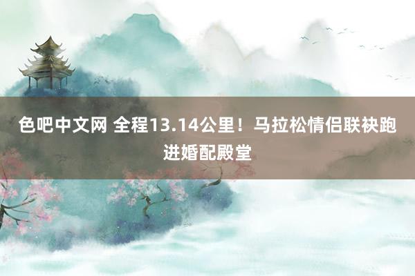 色吧中文网 全程13.14公里！马拉松情侣联袂跑进婚配殿堂