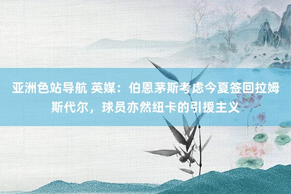 亚洲色站导航 英媒：伯恩茅斯考虑今夏签回拉姆斯代尔，球员亦然纽卡的引援主义
