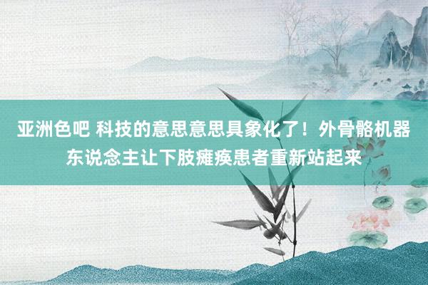 亚洲色吧 科技的意思意思具象化了！外骨骼机器东说念主让下肢瘫痪患者重新站起来