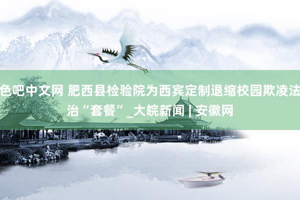 色吧中文网 肥西县检验院为西宾定制退缩校园欺凌法治“套餐”_大皖新闻 | 安徽网