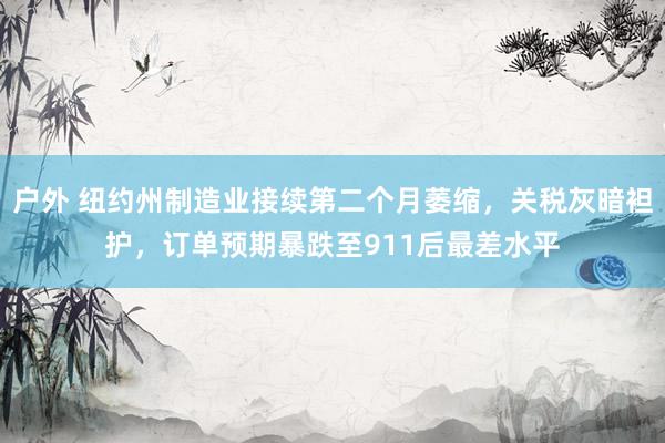 户外 纽约州制造业接续第二个月萎缩，关税灰暗袒护，订单预期暴跌至911后最差水平
