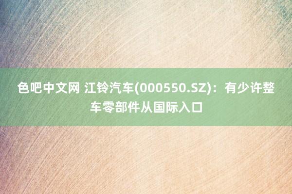 色吧中文网 江铃汽车(000550.SZ)：有少许整车零部件从国际入口