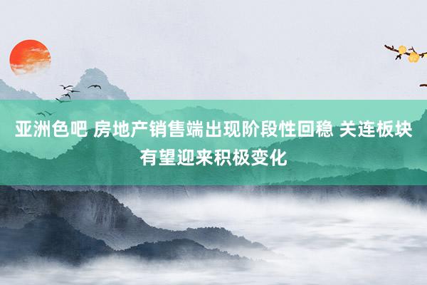 亚洲色吧 房地产销售端出现阶段性回稳 关连板块有望迎来积极变化