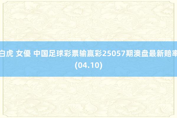 白虎 女優 中国足球彩票输赢彩25057期澳盘最新赔率(04.10)